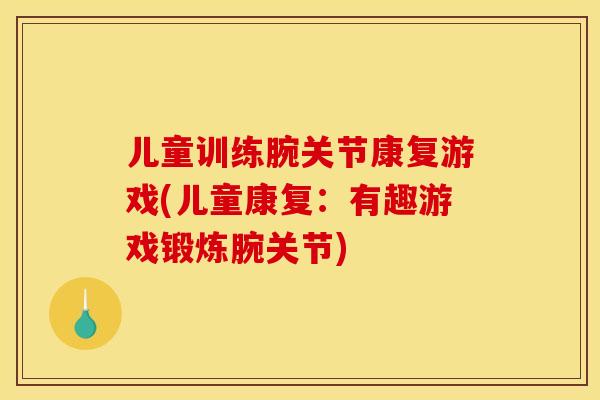 儿童训练腕关节康复游戏(儿童康复：有趣游戏锻炼腕关节)