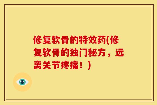 修复软骨的特效药(修复软骨的独门秘方，远离关节疼痛！)
