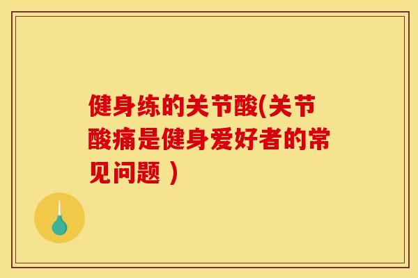 健身练的关节酸(关节酸痛是健身爱好者的常见问题 )