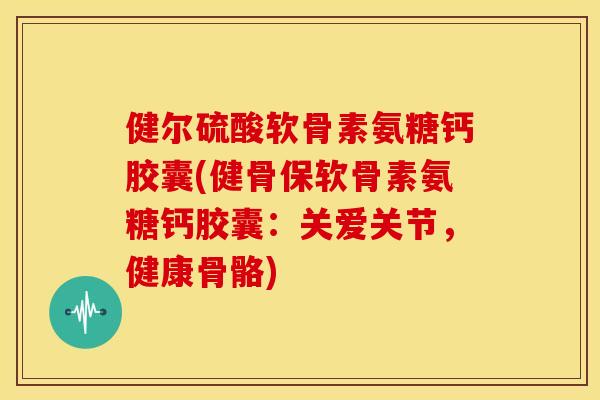 健尔硫酸软骨素氨糖钙胶囊(健骨保软骨素氨糖钙胶囊：关爱关节，健康骨骼)