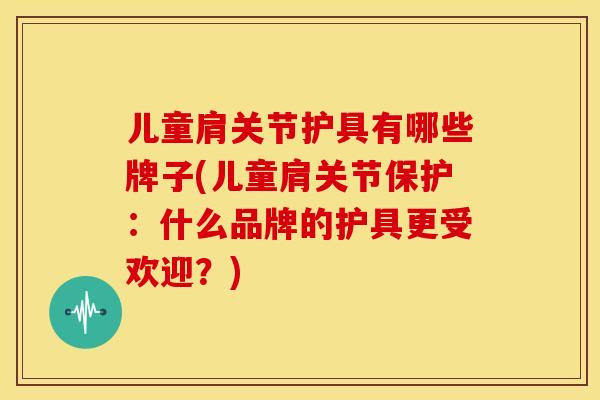 儿童肩关节护具有哪些牌子(儿童肩关节保护：什么品牌的护具更受欢迎？)
