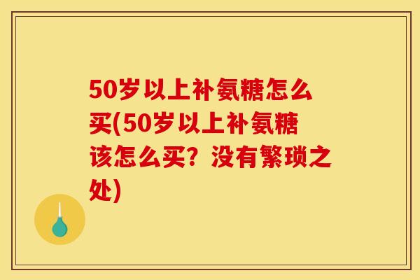 50岁以上补氨糖怎么买(50岁以上补氨糖该怎么买？没有繁琐之处)