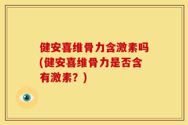 健安喜维骨力含激素吗(健安喜维骨力是否含有激素？)