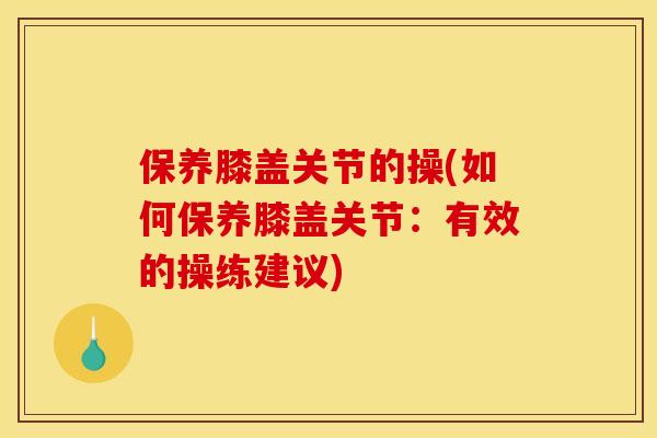 保养膝盖关节的操(如何保养膝盖关节：有效的操练建议)