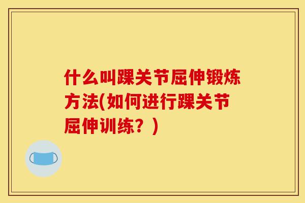 什么叫踝关节屈伸锻炼方法(如何进行踝关节屈伸训练?)-第1张图片-关节骑士 什么叫踝关节屈伸锻炼方法(如何进行踝关节屈伸训练?)-第1张图片-关节骑士