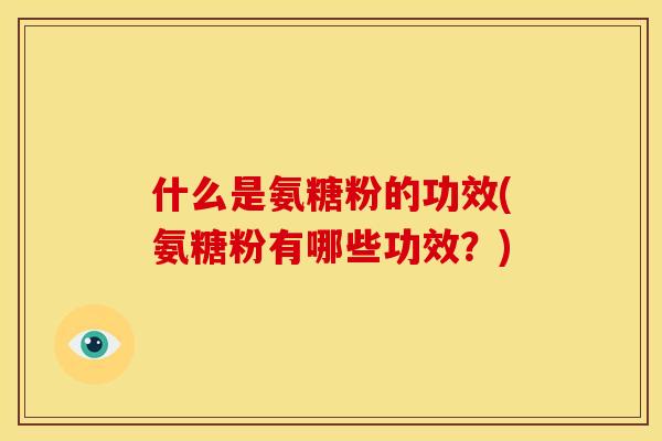 什么是氨糖粉的功效(氨糖粉有哪些功效？)