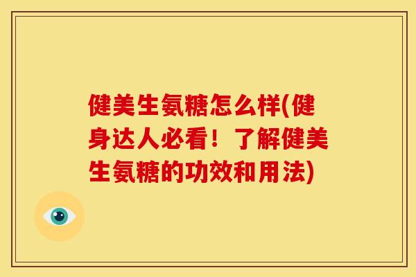 健美生氨糖怎么样(健身达人必看！了解健美生氨糖的功效和用法)