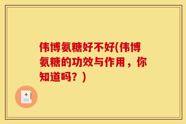 伟博氨糖好不好(伟博氨糖的功效与作用，你知道吗？)
