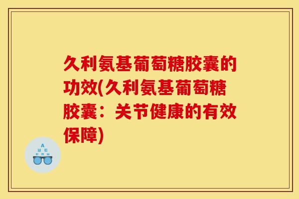久利氨基葡萄糖胶囊的功效(久利氨基葡萄糖胶囊：关节健康的有效保障)