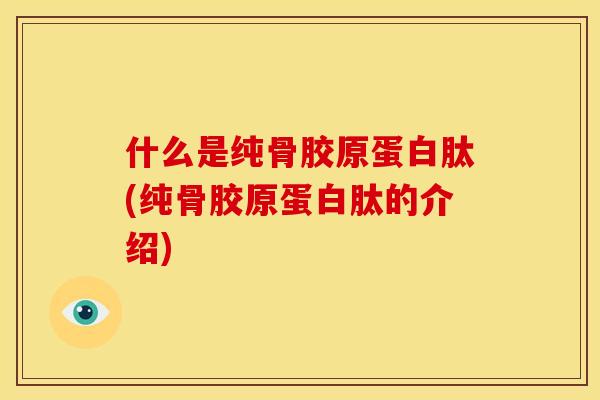 什么是纯骨胶原蛋白肽(纯骨胶原蛋白肽的介绍)