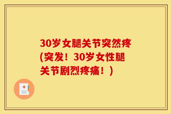 30岁女腿关节突然疼(突发！30岁女性腿关节剧烈疼痛！)