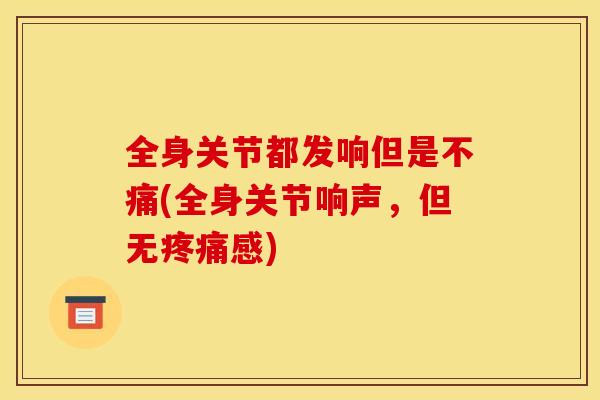 全身关节都发响但是不痛(全身关节响声，但无疼痛感)