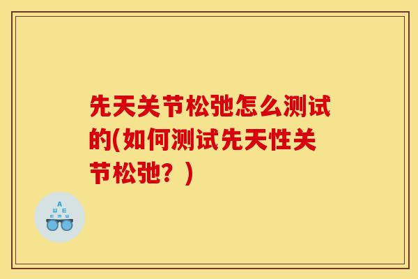 先天关节松弛怎么测试的(如何测试先天性关节松弛？)