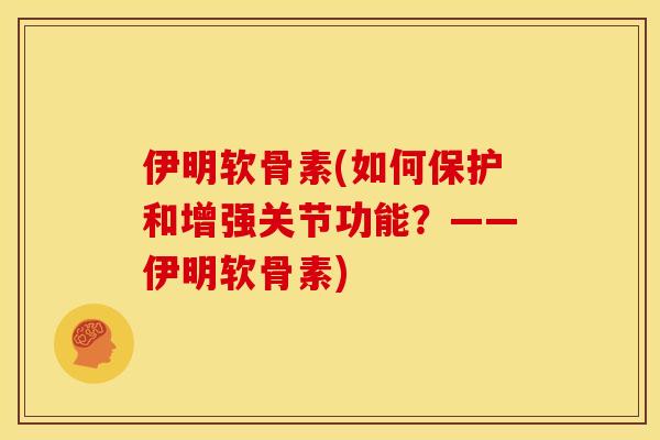伊明软骨素(如何保护和增强关节功能？——伊明软骨素)