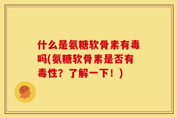 什么是氨糖软骨素有毒吗(氨糖软骨素是否有毒性？了解一下！)