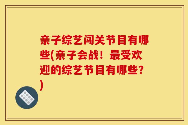 亲子综艺闯关节目有哪些(亲子会战！最受欢迎的综艺节目有哪些？)