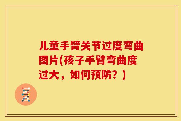 儿童手臂关节过度弯曲图片(孩子手臂弯曲度过大，如何预防？)