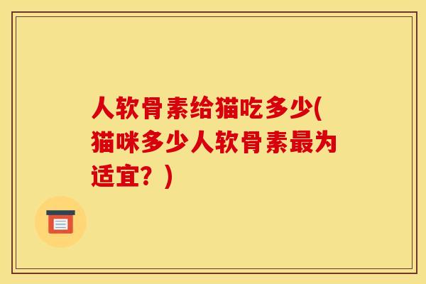 人软骨素给猫吃多少(猫咪多少人软骨素最为适宜？)