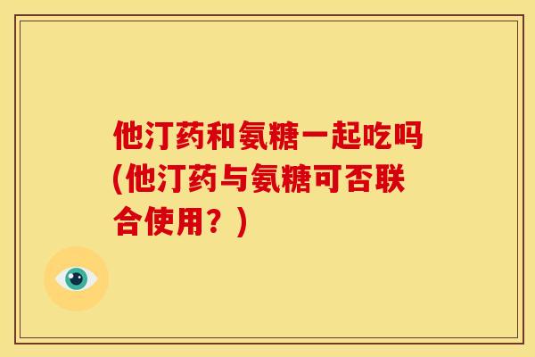 他汀药和氨糖一起吃吗(他汀药与氨糖可否联合使用？)