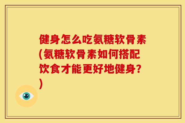 健身怎么吃氨糖软骨素(氨糖软骨素如何搭配饮食才能更好地健身？)