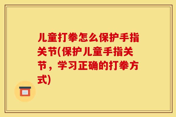 儿童打拳怎么保护手指关节(保护儿童手指关节，学习正确的打拳方式)