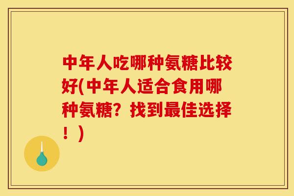 中年人吃哪种氨糖比较好(中年人适合食用哪种氨糖？找到最佳选择！)