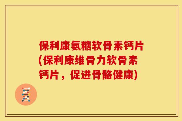 保利康氨糖软骨素钙片(保利康维骨力软骨素钙片，促进骨骼健康)