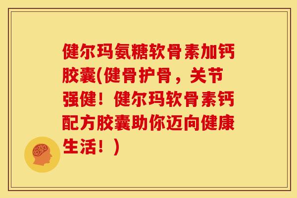 健尔玛氨糖软骨素加钙胶囊(健骨护骨，关节强健！健尔玛软骨素钙配方胶囊助你迈向健康生活！)