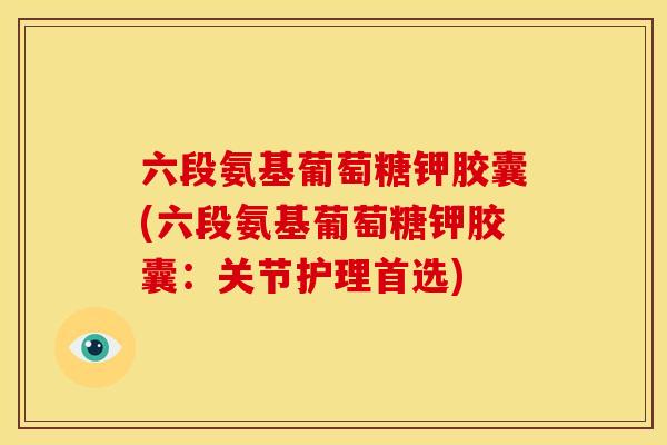 六段氨基葡萄糖钾胶囊(六段氨基葡萄糖钾胶囊：关节护理首选)