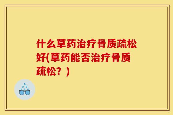 什么草药治疗骨质疏松好(草药能否治疗骨质疏松？)