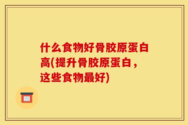 什么食物好骨胶原蛋白高(提升骨胶原蛋白，这些食物最好)