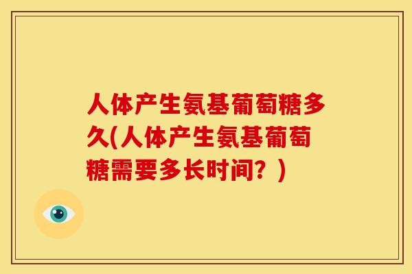 人体产生氨基葡萄糖多久(人体产生氨基葡萄糖需要多长时间？)