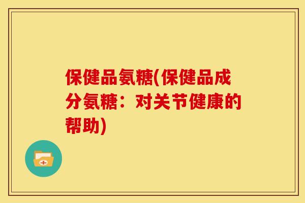 保健品氨糖(保健品成分氨糖：对关节健康的帮助)