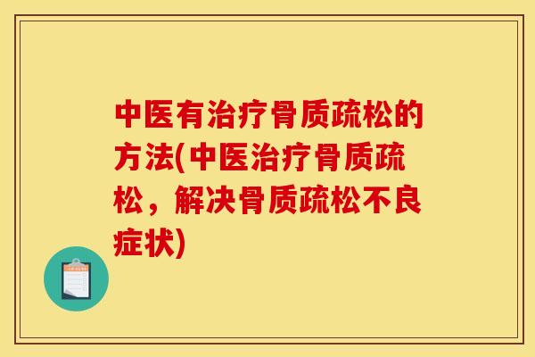 中医有治疗骨质疏松的方法(中医治疗骨质疏松，解决骨质疏松不良症状)