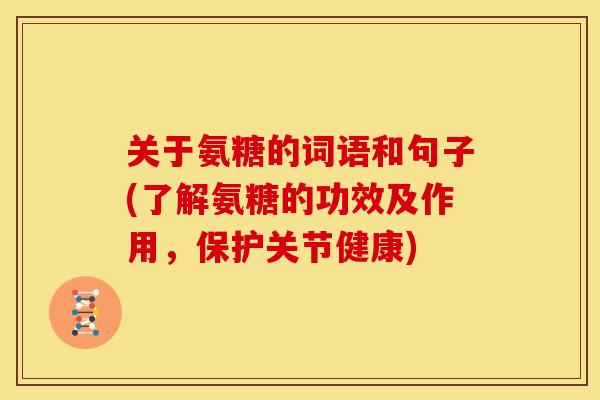 关于氨糖的词语和句子(了解氨糖的功效及作用，保护关节健康)