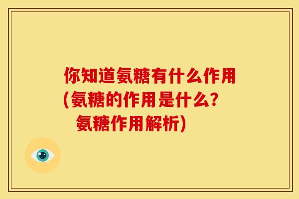 你知道氨糖有什么作用(氨糖的作用是什么？  氨糖作用解析)