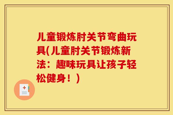 儿童锻炼肘关节弯曲玩具(儿童肘关节锻炼新法：趣味玩具让孩子轻松健身！)