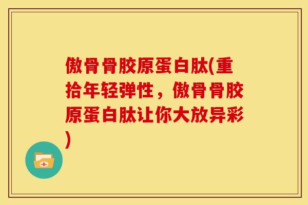 傲骨骨胶原蛋白肽(重拾年轻弹性，傲骨骨胶原蛋白肽让你大放异彩)