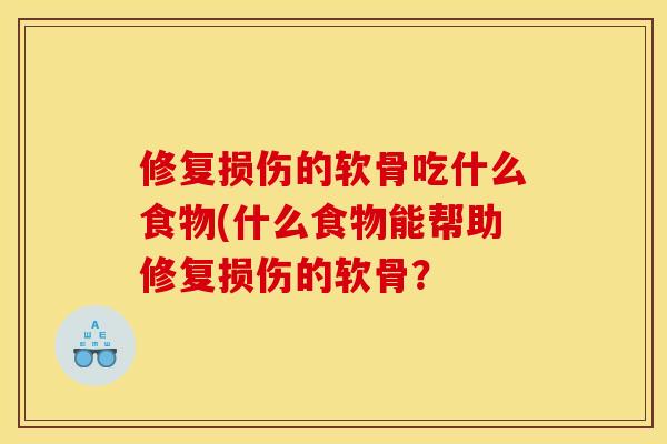 修复损伤的软骨吃什么食物(什么食物能帮助修复损伤的软骨？
