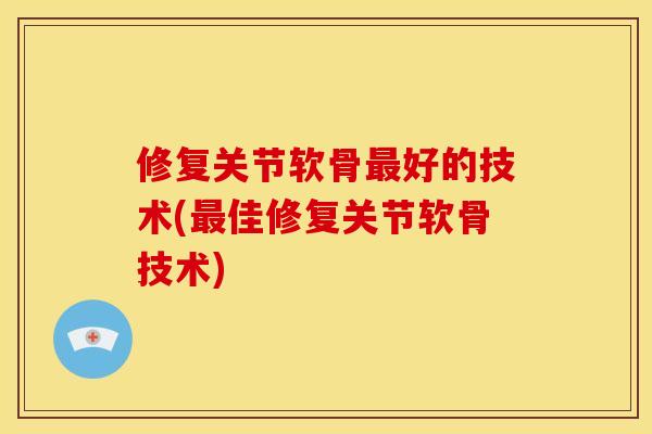 修复关节软骨最好的技术(最佳修复关节软骨技术)