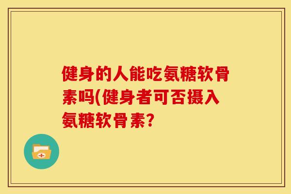 健身的人能吃氨糖软骨素吗(健身者可否摄入氨糖软骨素？