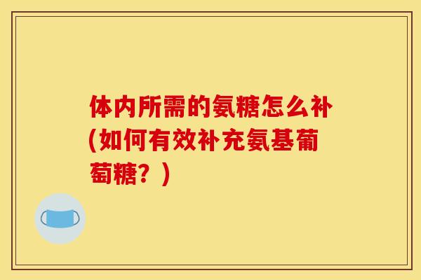 体内所需的氨糖怎么补(如何有效补充氨基葡萄糖？)