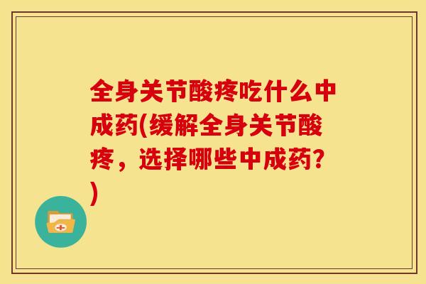 全身关节酸疼吃什么中成药(缓解全身关节酸疼，选择哪些中成药？)
