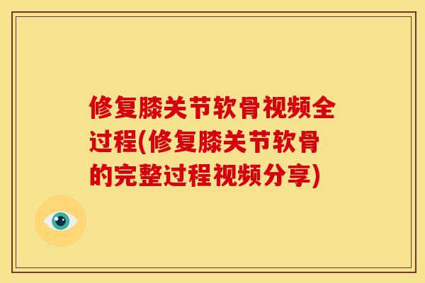 修复膝关节软骨视频全过程(修复膝关节软骨的完整过程视频分享)