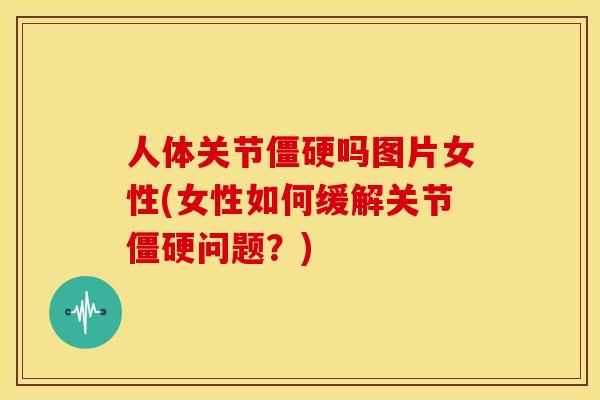人体关节僵硬吗图片女性(女性如何缓解关节僵硬问题？)