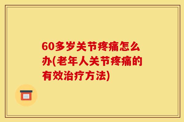 60多岁关节疼痛怎么办(老年人关节疼痛的有效治疗方法)