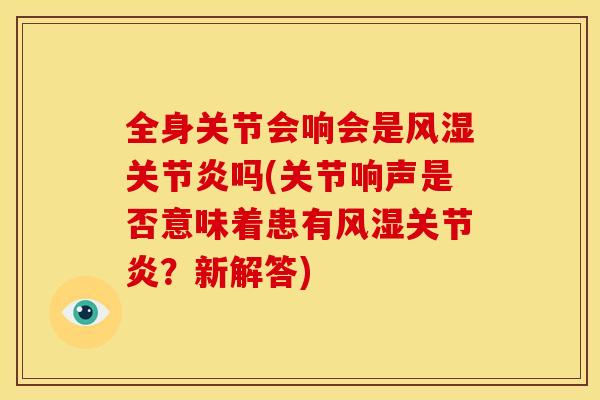 全身关节会响会是风湿关节炎吗(关节响声是否意味着患有风湿关节炎？新解答)