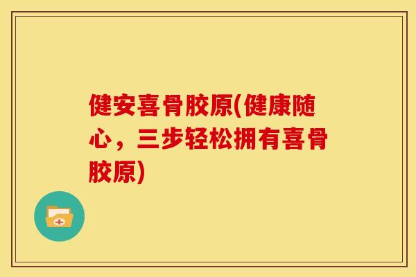 健安喜骨胶原(健康随心，三步轻松拥有喜骨胶原)