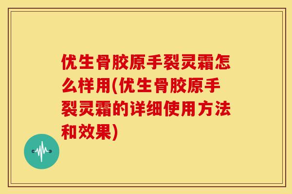 优生骨胶原手裂灵霜怎么样用(优生骨胶原手裂灵霜的详细使用方法和效果)