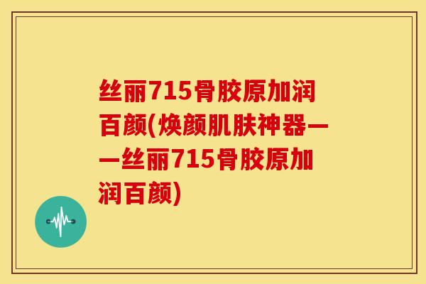 丝丽715骨胶原加润百颜(焕颜肌肤神器——丝丽715骨胶原加润百颜)